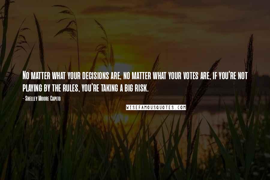 Shelley Moore Capito Quotes: No matter what your decisions are, no matter what your votes are, if you're not playing by the rules, you're taking a big risk.