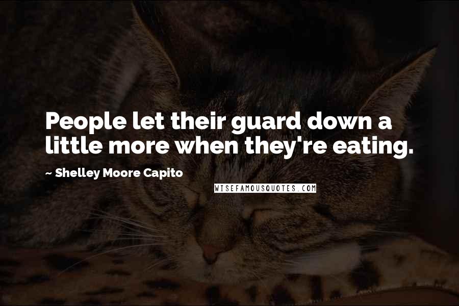 Shelley Moore Capito Quotes: People let their guard down a little more when they're eating.