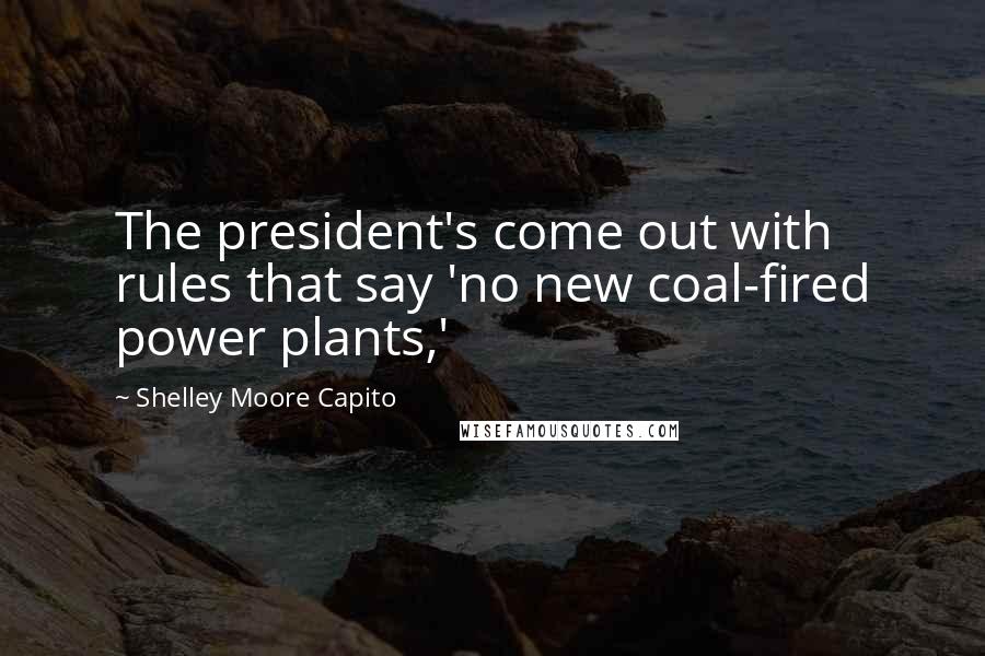 Shelley Moore Capito Quotes: The president's come out with rules that say 'no new coal-fired power plants,'