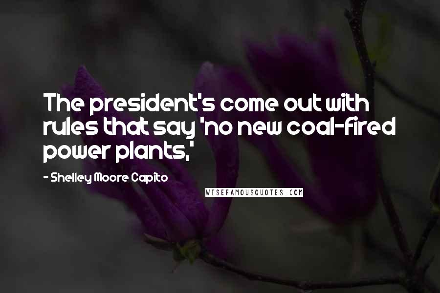 Shelley Moore Capito Quotes: The president's come out with rules that say 'no new coal-fired power plants,'