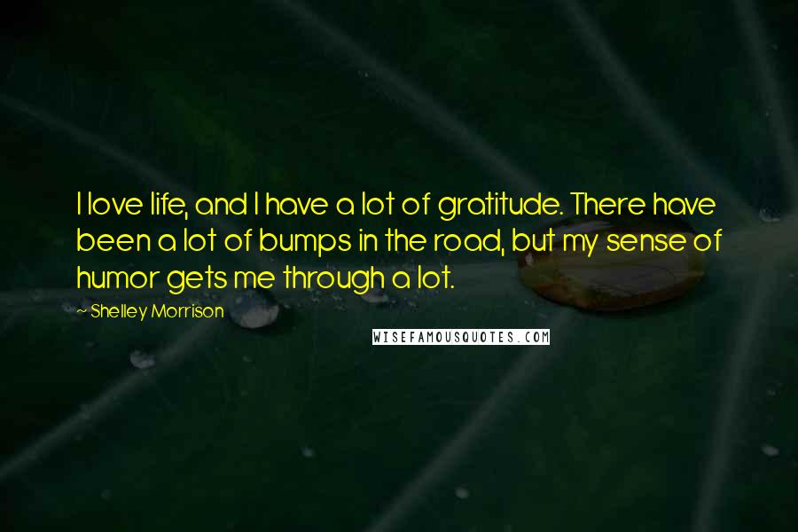 Shelley Morrison Quotes: I love life, and I have a lot of gratitude. There have been a lot of bumps in the road, but my sense of humor gets me through a lot.