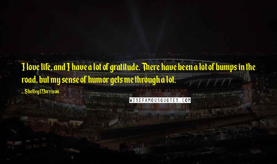 Shelley Morrison Quotes: I love life, and I have a lot of gratitude. There have been a lot of bumps in the road, but my sense of humor gets me through a lot.