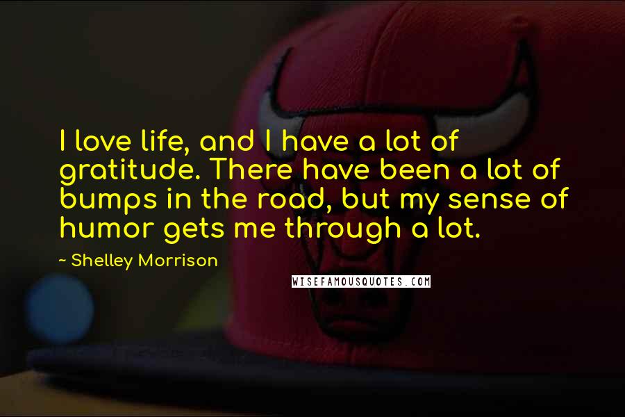 Shelley Morrison Quotes: I love life, and I have a lot of gratitude. There have been a lot of bumps in the road, but my sense of humor gets me through a lot.