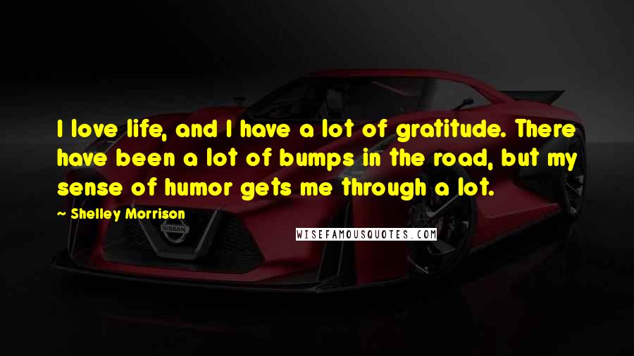 Shelley Morrison Quotes: I love life, and I have a lot of gratitude. There have been a lot of bumps in the road, but my sense of humor gets me through a lot.