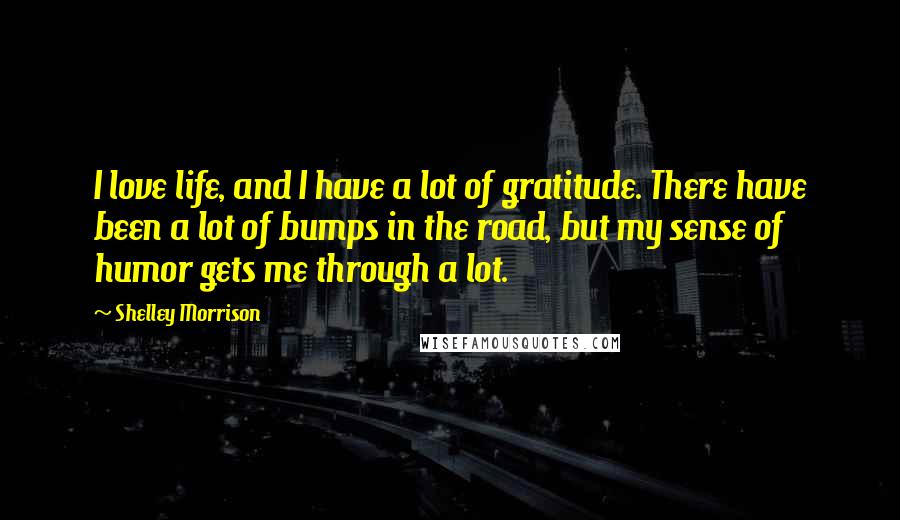 Shelley Morrison Quotes: I love life, and I have a lot of gratitude. There have been a lot of bumps in the road, but my sense of humor gets me through a lot.