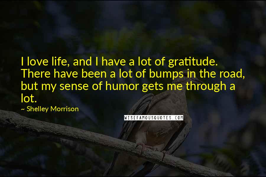 Shelley Morrison Quotes: I love life, and I have a lot of gratitude. There have been a lot of bumps in the road, but my sense of humor gets me through a lot.