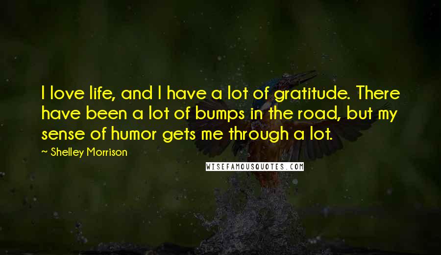 Shelley Morrison Quotes: I love life, and I have a lot of gratitude. There have been a lot of bumps in the road, but my sense of humor gets me through a lot.