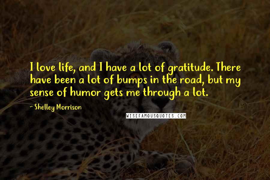 Shelley Morrison Quotes: I love life, and I have a lot of gratitude. There have been a lot of bumps in the road, but my sense of humor gets me through a lot.