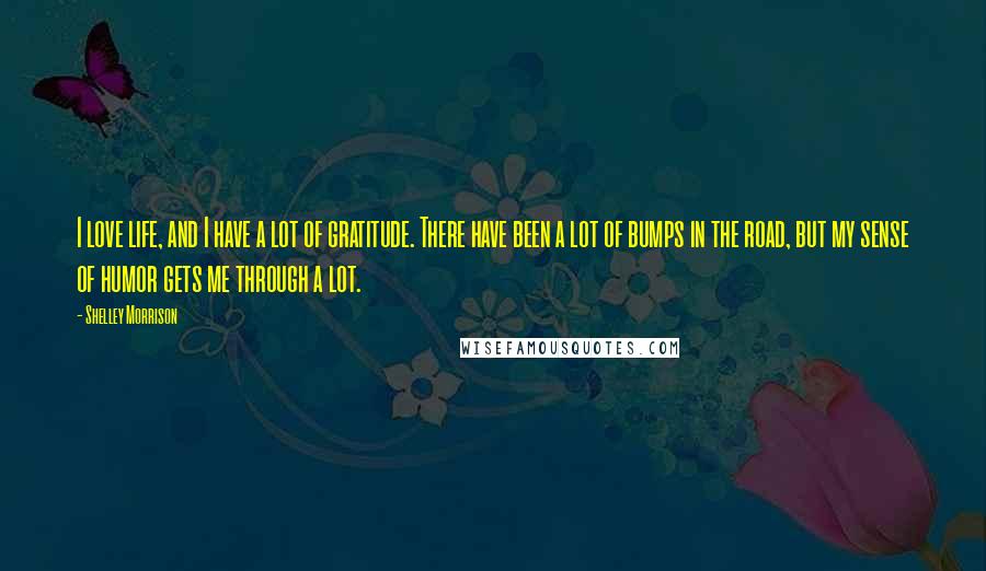 Shelley Morrison Quotes: I love life, and I have a lot of gratitude. There have been a lot of bumps in the road, but my sense of humor gets me through a lot.