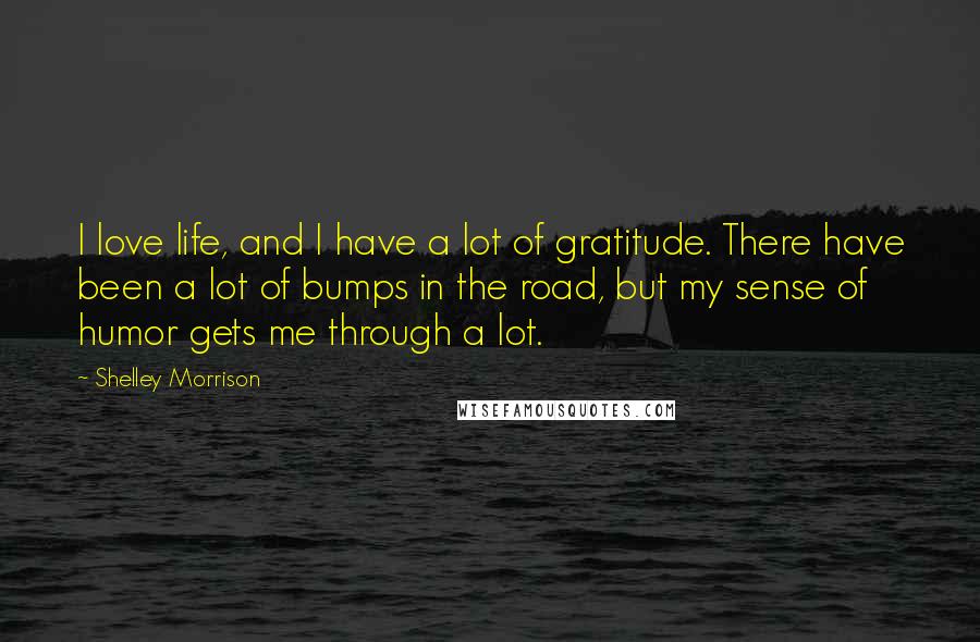 Shelley Morrison Quotes: I love life, and I have a lot of gratitude. There have been a lot of bumps in the road, but my sense of humor gets me through a lot.