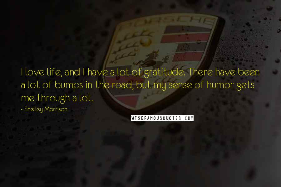 Shelley Morrison Quotes: I love life, and I have a lot of gratitude. There have been a lot of bumps in the road, but my sense of humor gets me through a lot.