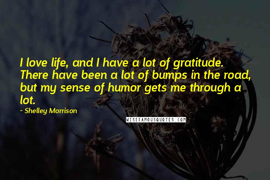 Shelley Morrison Quotes: I love life, and I have a lot of gratitude. There have been a lot of bumps in the road, but my sense of humor gets me through a lot.