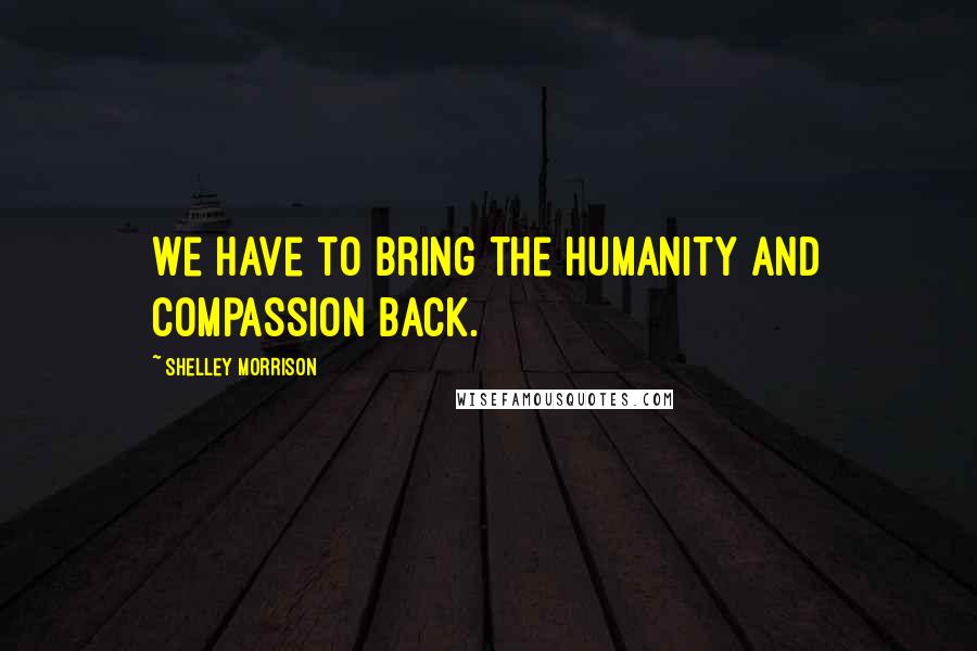 Shelley Morrison Quotes: We have to bring the humanity and compassion back.