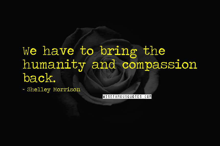 Shelley Morrison Quotes: We have to bring the humanity and compassion back.