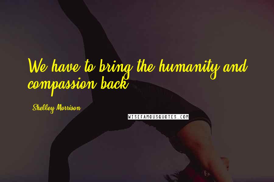 Shelley Morrison Quotes: We have to bring the humanity and compassion back.