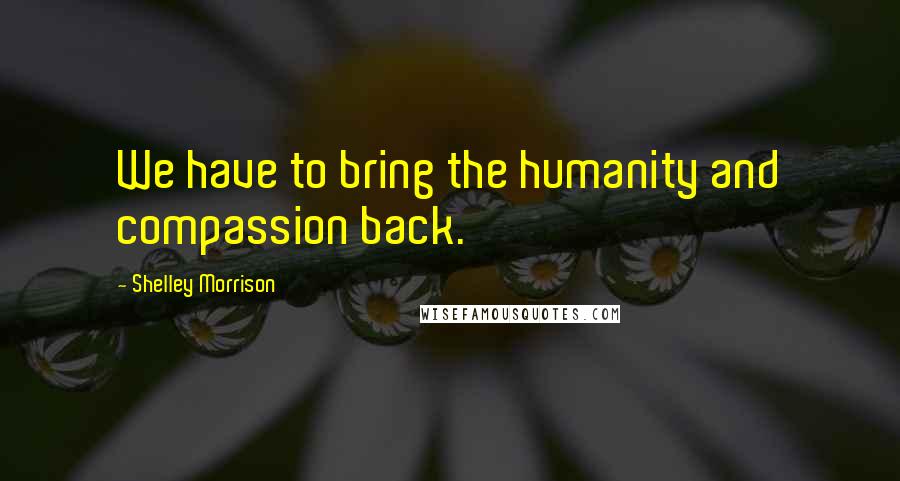 Shelley Morrison Quotes: We have to bring the humanity and compassion back.