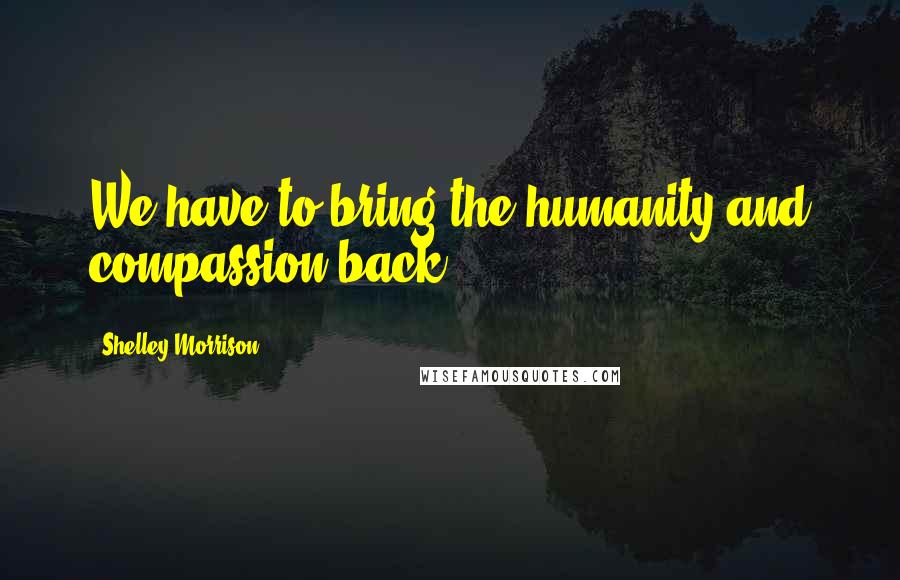 Shelley Morrison Quotes: We have to bring the humanity and compassion back.