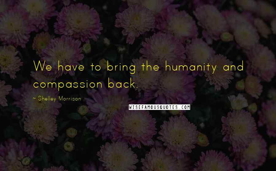 Shelley Morrison Quotes: We have to bring the humanity and compassion back.