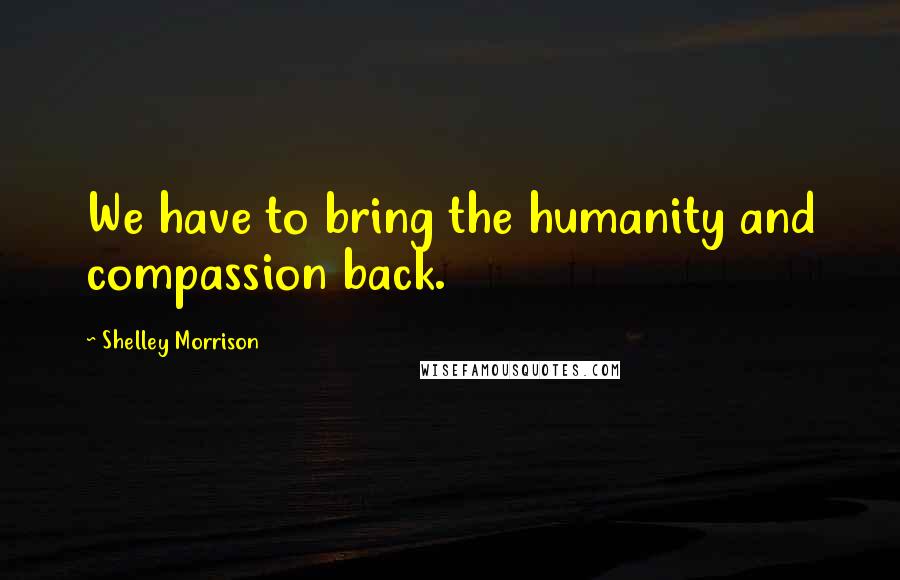 Shelley Morrison Quotes: We have to bring the humanity and compassion back.