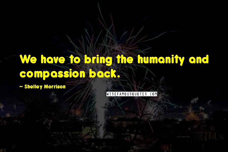 Shelley Morrison Quotes: We have to bring the humanity and compassion back.