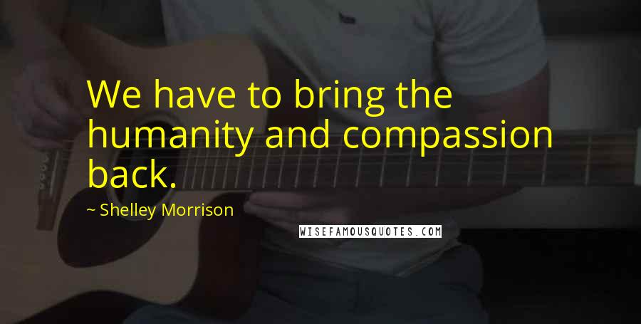 Shelley Morrison Quotes: We have to bring the humanity and compassion back.