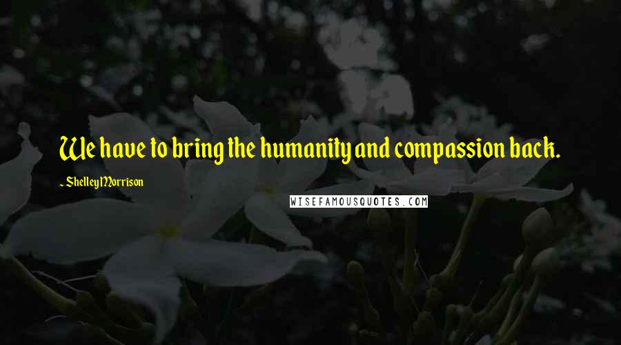 Shelley Morrison Quotes: We have to bring the humanity and compassion back.