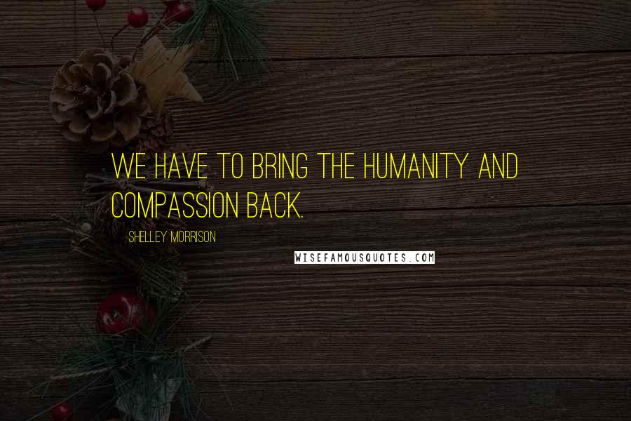 Shelley Morrison Quotes: We have to bring the humanity and compassion back.