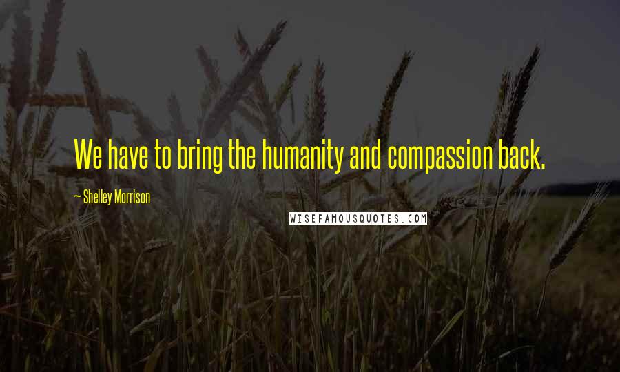 Shelley Morrison Quotes: We have to bring the humanity and compassion back.