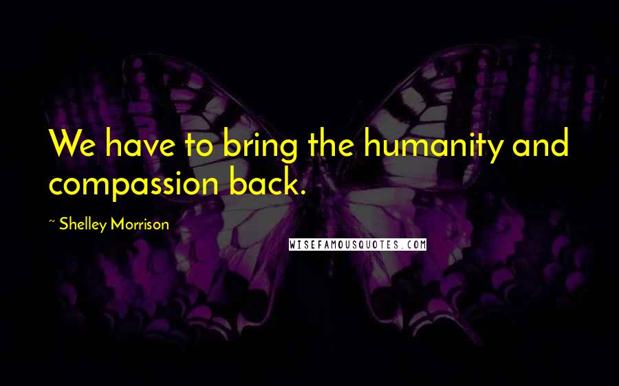 Shelley Morrison Quotes: We have to bring the humanity and compassion back.