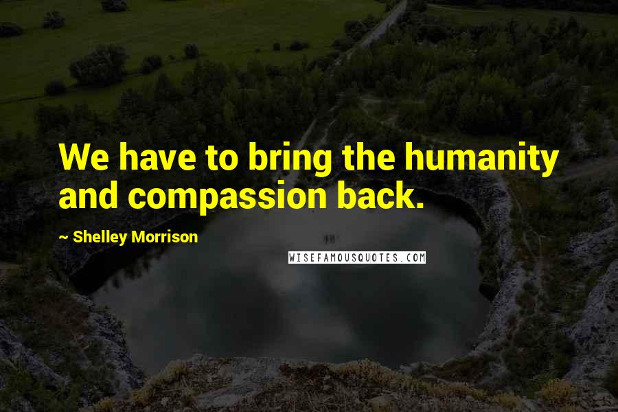 Shelley Morrison Quotes: We have to bring the humanity and compassion back.