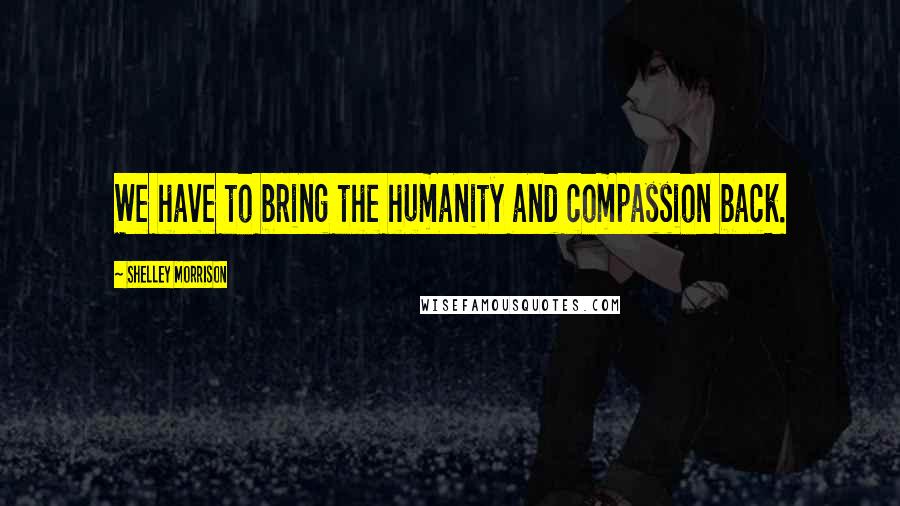 Shelley Morrison Quotes: We have to bring the humanity and compassion back.