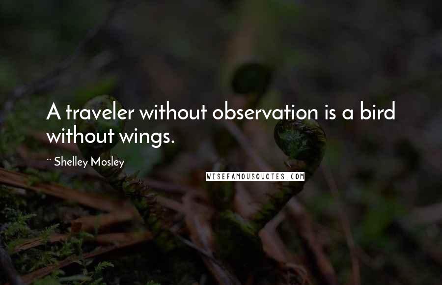 Shelley Mosley Quotes: A traveler without observation is a bird without wings.