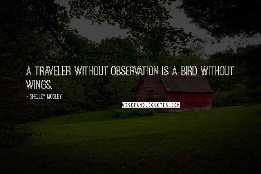 Shelley Mosley Quotes: A traveler without observation is a bird without wings.