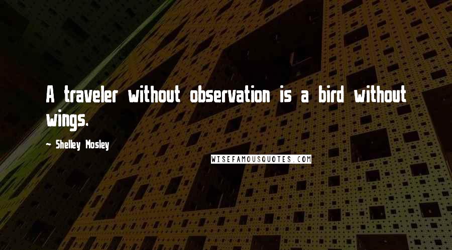 Shelley Mosley Quotes: A traveler without observation is a bird without wings.
