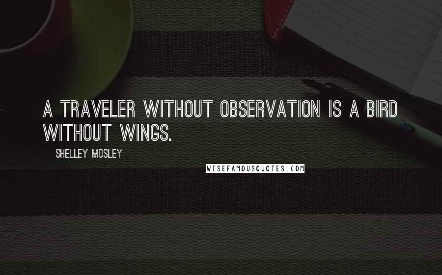 Shelley Mosley Quotes: A traveler without observation is a bird without wings.