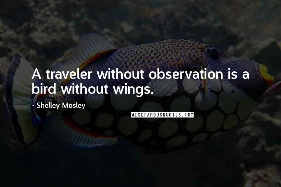 Shelley Mosley Quotes: A traveler without observation is a bird without wings.