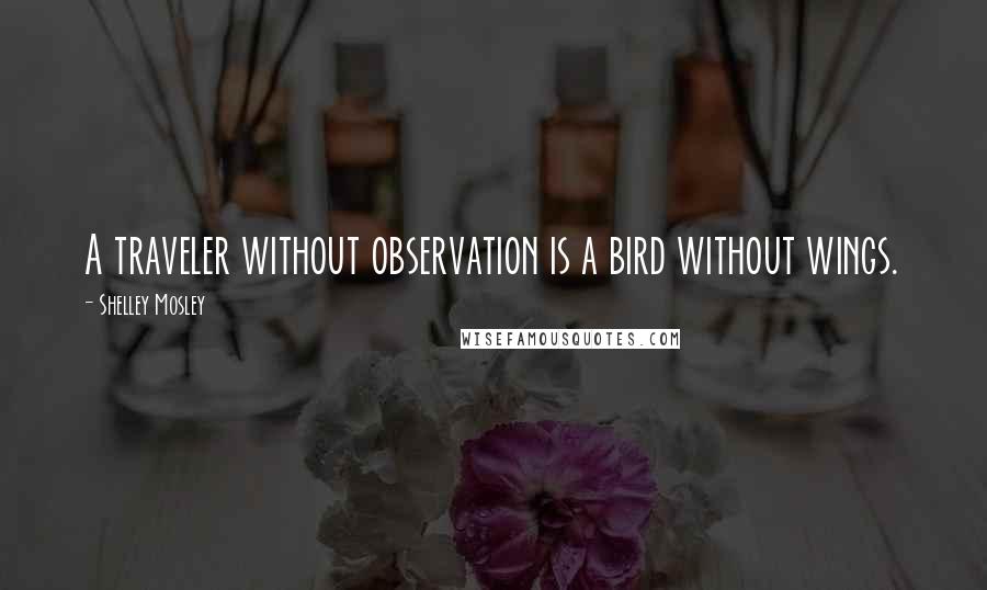 Shelley Mosley Quotes: A traveler without observation is a bird without wings.