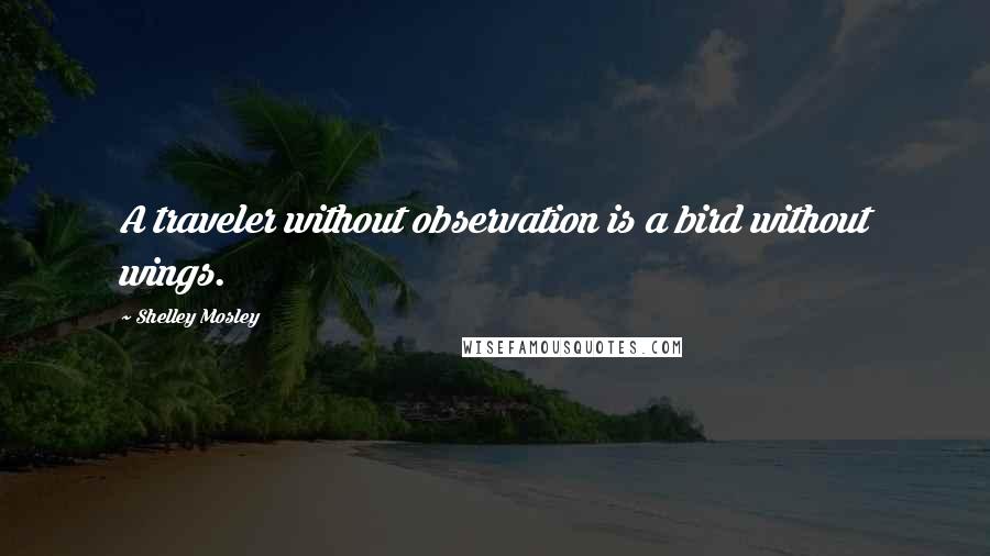 Shelley Mosley Quotes: A traveler without observation is a bird without wings.