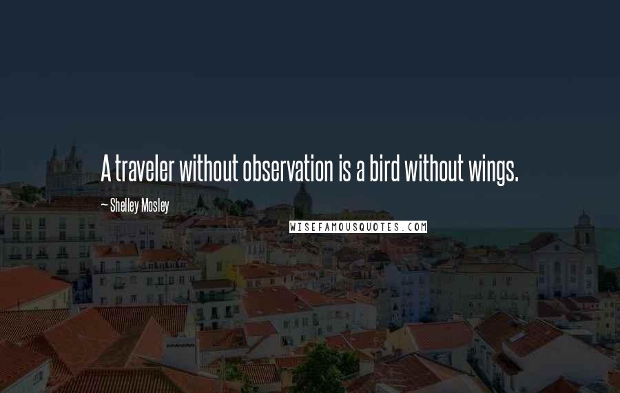 Shelley Mosley Quotes: A traveler without observation is a bird without wings.