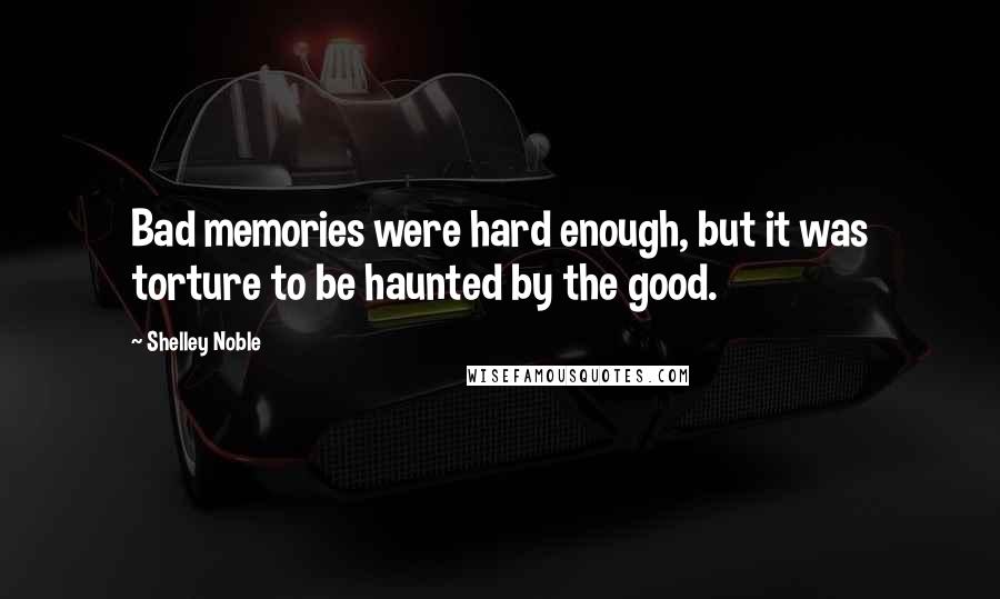 Shelley Noble Quotes: Bad memories were hard enough, but it was torture to be haunted by the good.