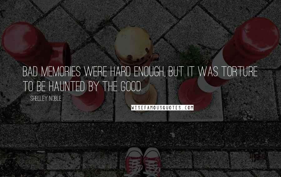 Shelley Noble Quotes: Bad memories were hard enough, but it was torture to be haunted by the good.
