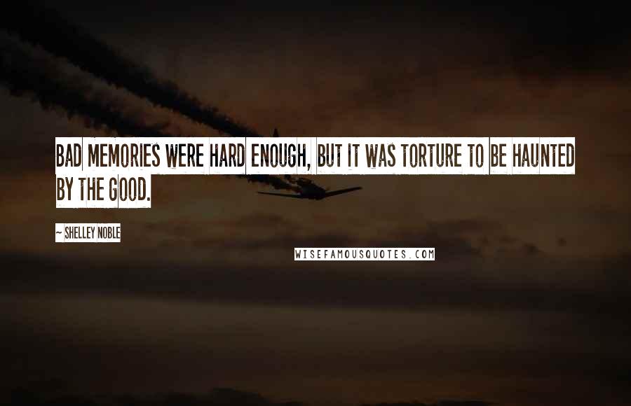 Shelley Noble Quotes: Bad memories were hard enough, but it was torture to be haunted by the good.