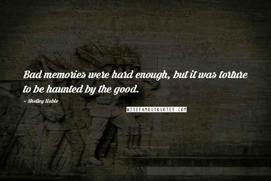 Shelley Noble Quotes: Bad memories were hard enough, but it was torture to be haunted by the good.