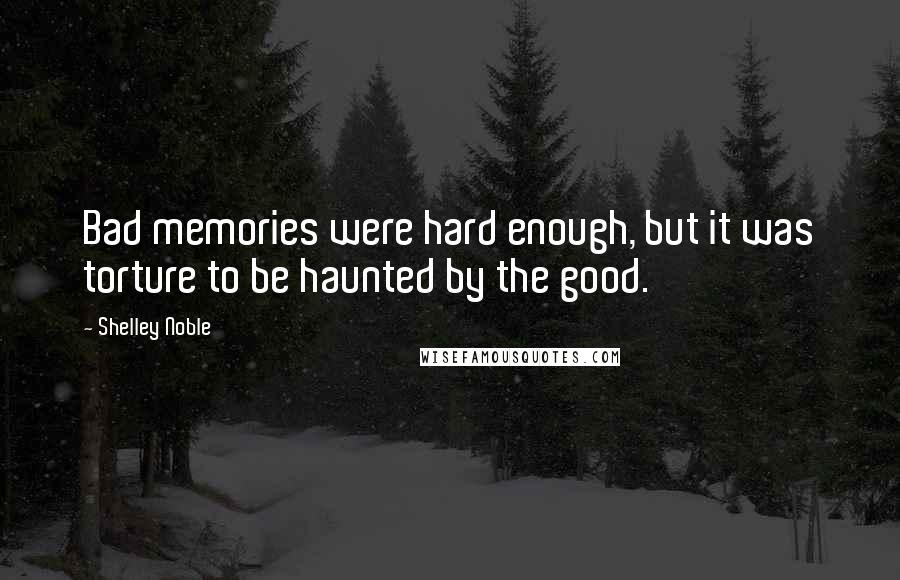 Shelley Noble Quotes: Bad memories were hard enough, but it was torture to be haunted by the good.