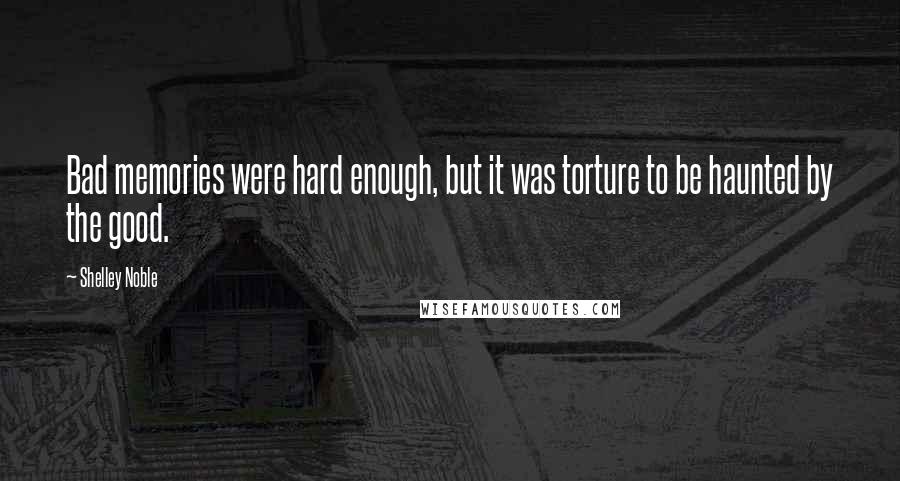 Shelley Noble Quotes: Bad memories were hard enough, but it was torture to be haunted by the good.