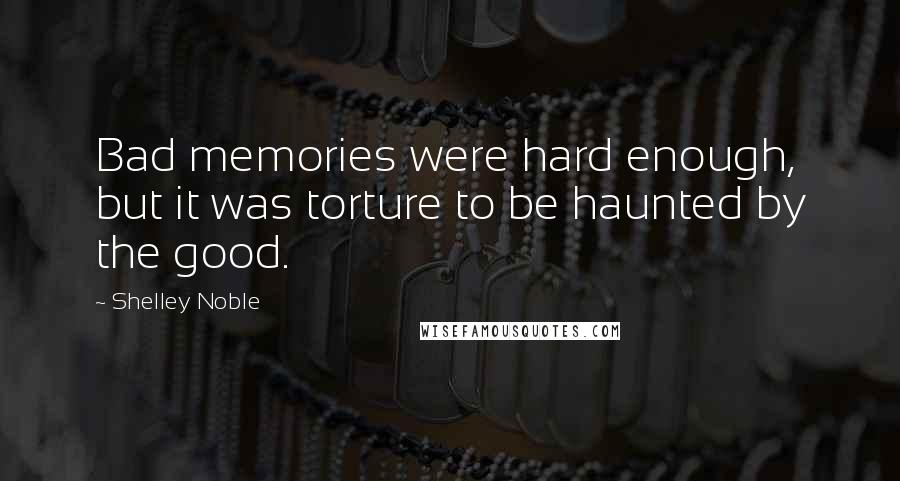 Shelley Noble Quotes: Bad memories were hard enough, but it was torture to be haunted by the good.