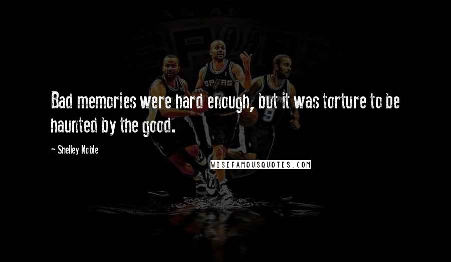 Shelley Noble Quotes: Bad memories were hard enough, but it was torture to be haunted by the good.