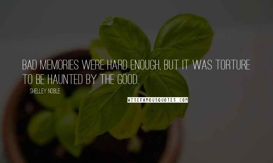 Shelley Noble Quotes: Bad memories were hard enough, but it was torture to be haunted by the good.