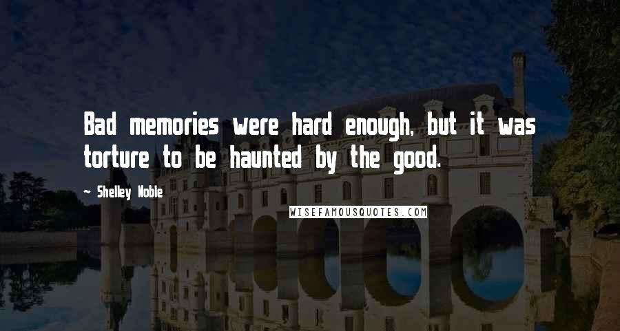Shelley Noble Quotes: Bad memories were hard enough, but it was torture to be haunted by the good.