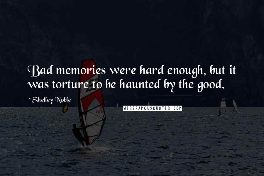 Shelley Noble Quotes: Bad memories were hard enough, but it was torture to be haunted by the good.